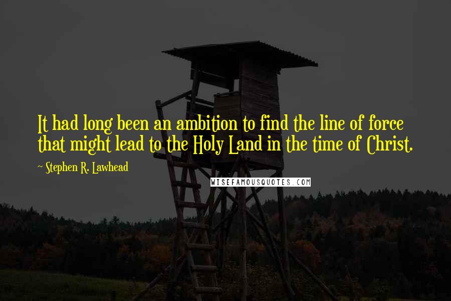 Stephen R. Lawhead quotes: It had long been an ambition to find the line of force that might lead to the Holy Land in the time of Christ. Stephen R. Lawhead quotes: It had long been an ambition to find the line of force that might lead to the Holy Land in the time of Christ.