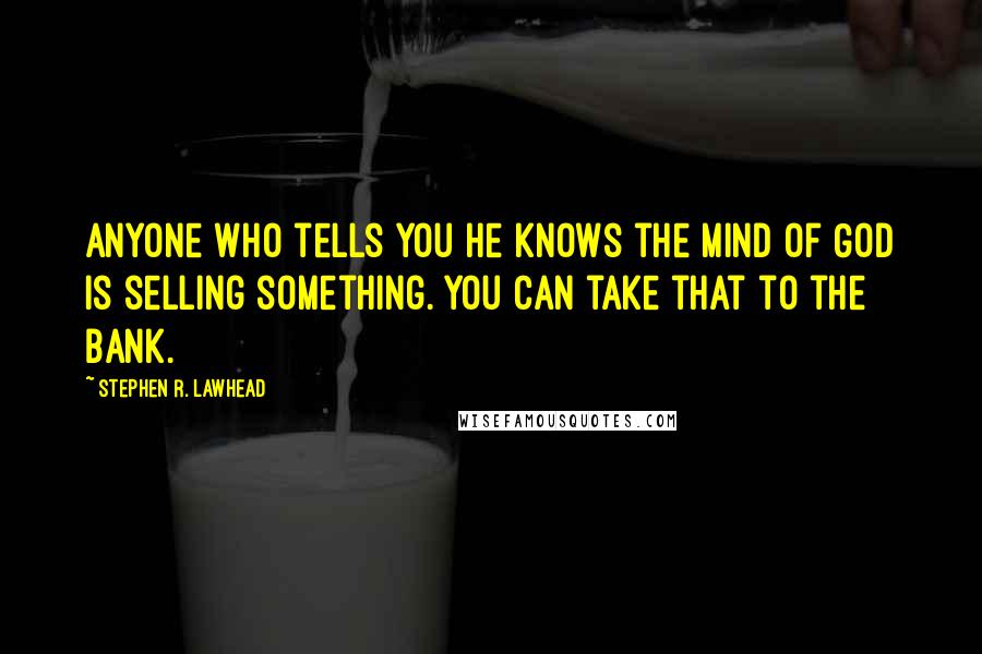 Stephen R. Lawhead quotes: Anyone who tells you he knows the mind of God is selling something. You can take that to the bank.