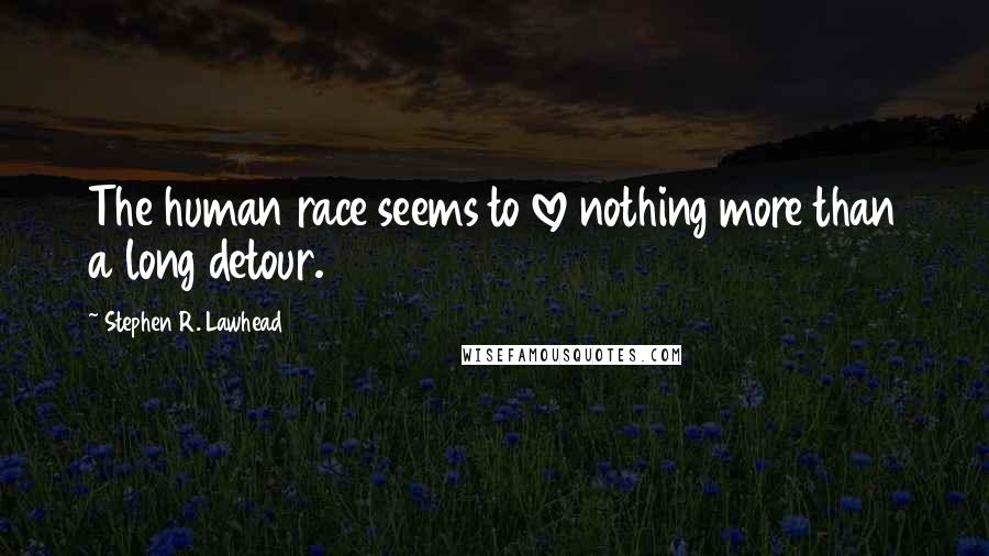 Stephen R. Lawhead quotes: The human race seems to love nothing more than a long detour.