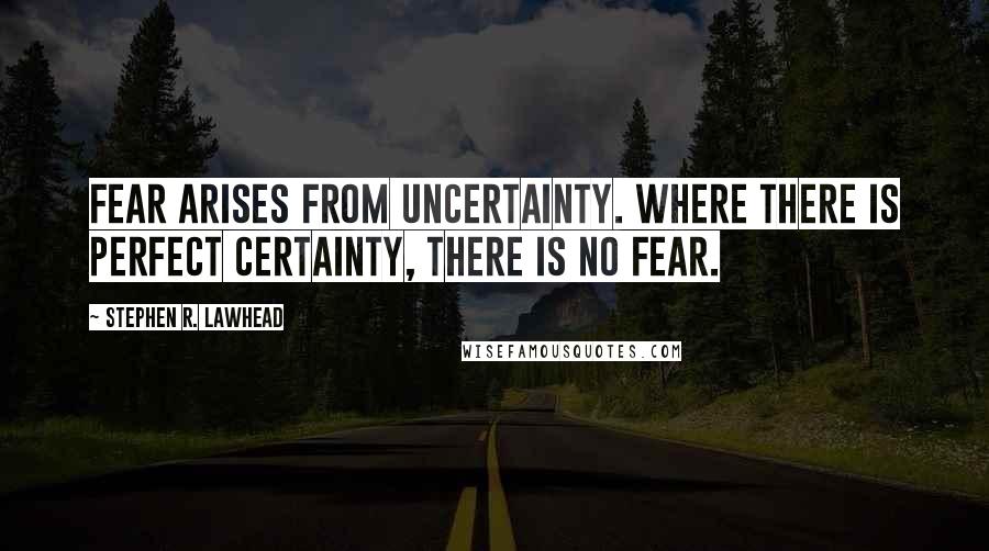Stephen R. Lawhead quotes: Fear arises from uncertainty. Where there is perfect certainty, there is no fear.