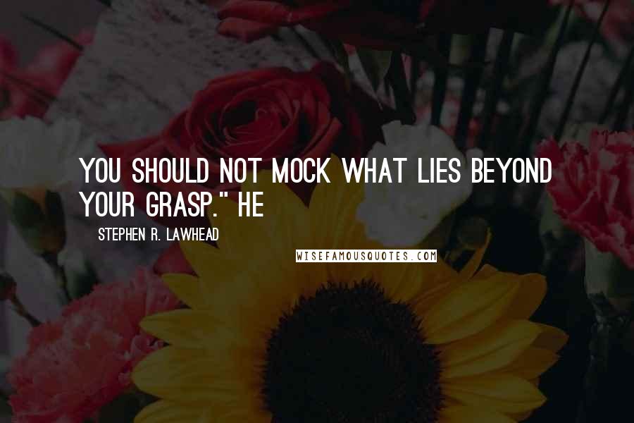 Stephen R. Lawhead quotes: You should not mock what lies beyond your grasp." He