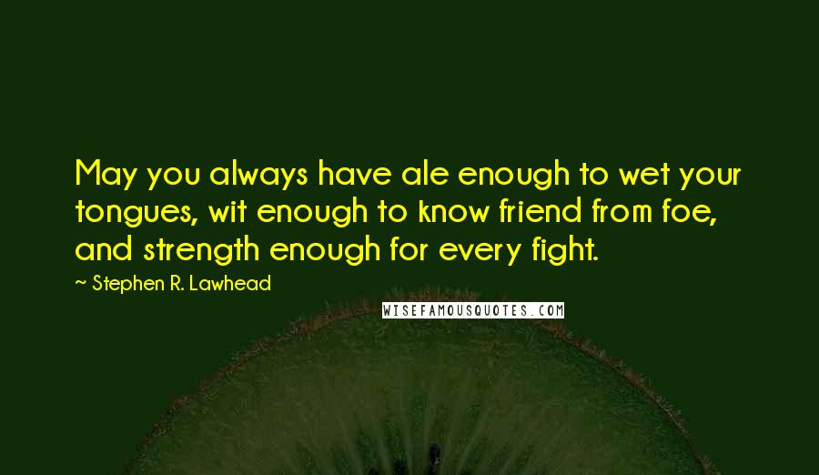 Stephen R. Lawhead quotes: May you always have ale enough to wet your tongues, wit enough to know friend from foe, and strength enough for every fight.