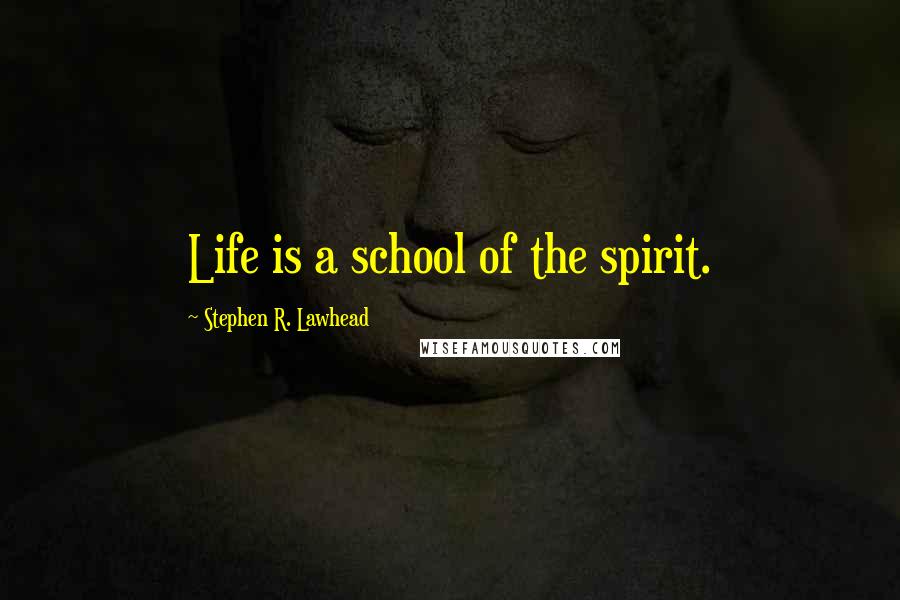 Stephen R. Lawhead quotes: Life is a school of the spirit.