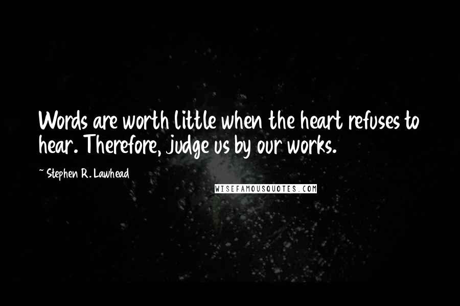 Stephen R. Lawhead quotes: Words are worth little when the heart refuses to hear. Therefore, judge us by our works.