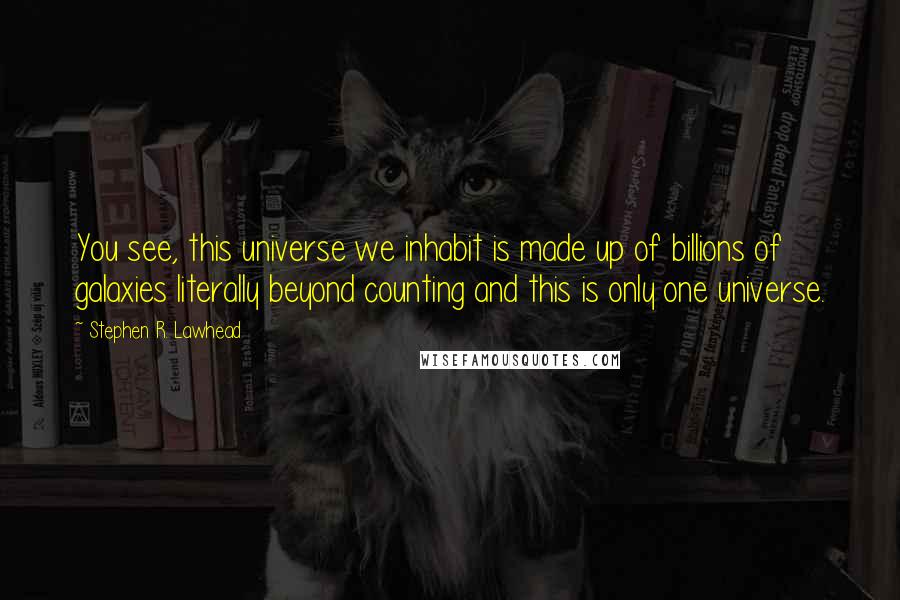 Stephen R. Lawhead quotes: You see, this universe we inhabit is made up of billions of galaxies literally beyond counting and this is only one universe.