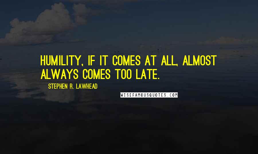 Stephen R. Lawhead quotes: Humility, if it comes at all, almost always comes too late.
