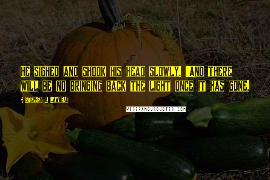 Stephen R. Lawhead quotes: He sighed and shook his head slowly. 'And there will be no bringing back the light once it has gone. Stephen R. Lawhead quotes: He sighed and shook his head slowly. 'And there will be no bringing back the light once it has gone.