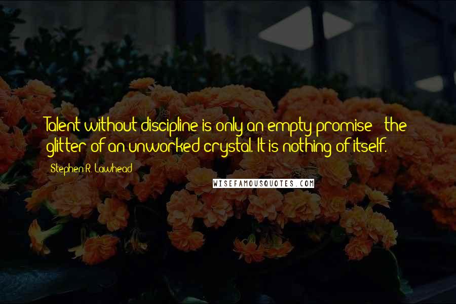 Stephen R. Lawhead quotes: Talent without discipline is only an empty promise - the glitter of an unworked crystal. It is nothing of itself. Stephen R. Lawhead quotes: Talent without discipline is only an empty promise - the glitter of an unworked crystal. It is nothing of itself.