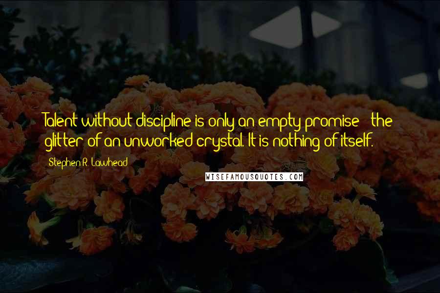 Stephen R. Lawhead quotes: Talent without discipline is only an empty promise - the glitter of an unworked crystal. It is nothing of itself.