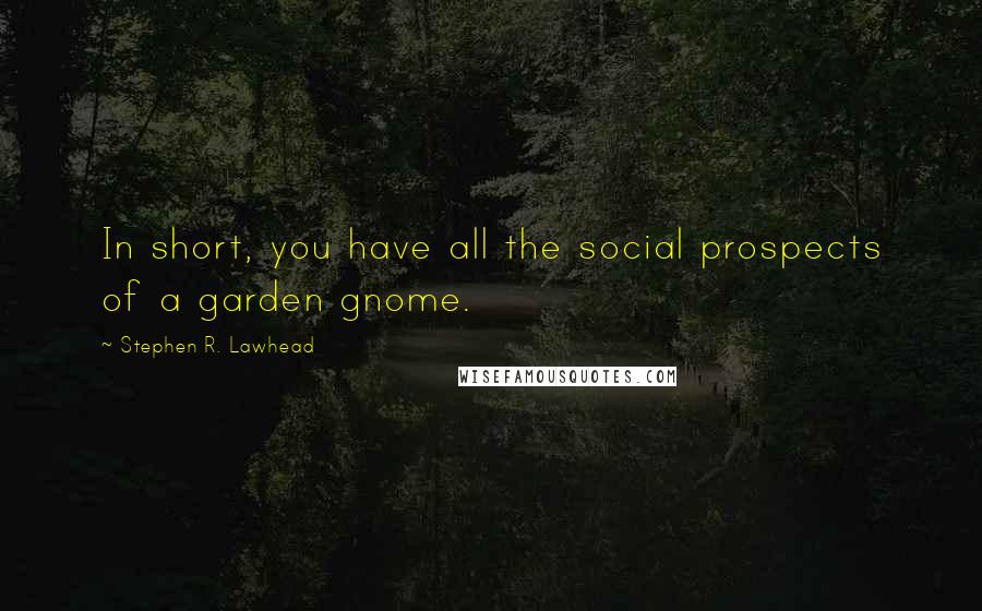 Stephen R. Lawhead quotes: In short, you have all the social prospects of a garden gnome.