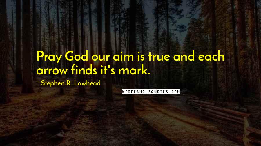 Stephen R. Lawhead quotes: Pray God our aim is true and each arrow finds it's mark.