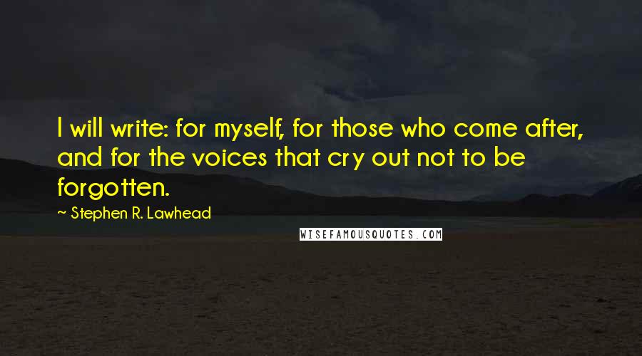 Stephen R. Lawhead quotes: I will write: for myself, for those who come after, and for the voices that cry out not to be forgotten.