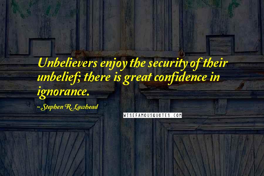Stephen R. Lawhead quotes: Unbelievers enjoy the security of their unbelief; there is great confidence in ignorance.