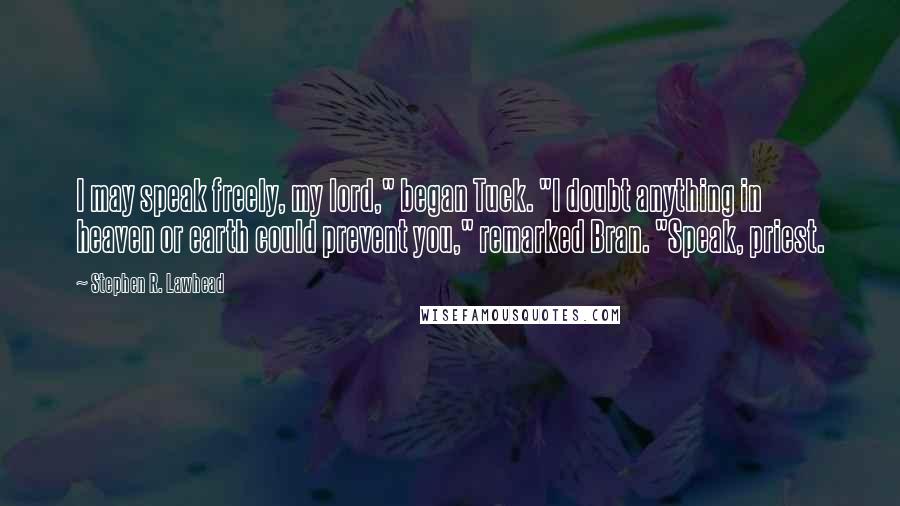 Stephen R. Lawhead quotes: I may speak freely, my lord," began Tuck. "I doubt anything in heaven or earth could prevent you," remarked Bran. "Speak, priest. Stephen R. Lawhead quotes: I may speak freely, my lord," began Tuck. "I doubt anything in heaven or earth could prevent you," remarked Bran. "Speak, priest.