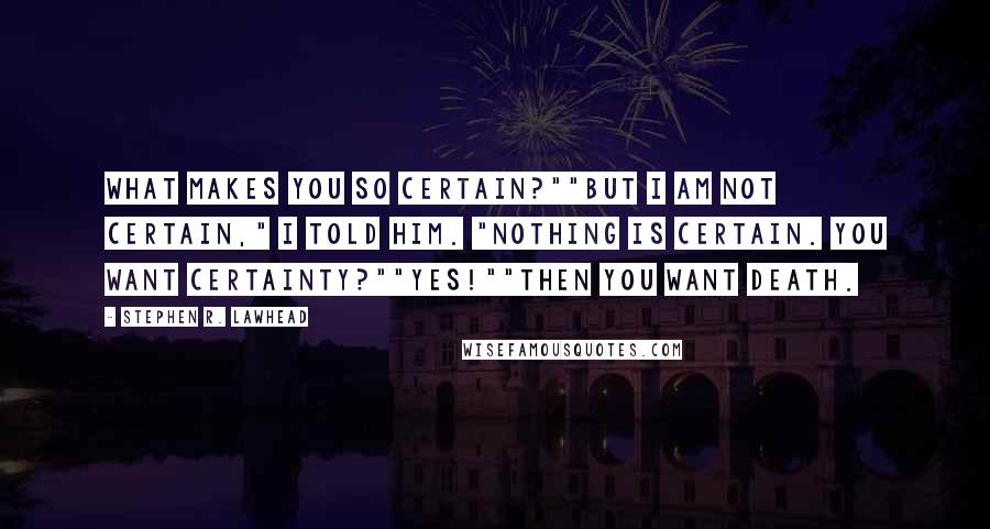 Stephen R. Lawhead quotes: What makes you so certain?""But I am not certain," I told him. "Nothing is certain. You want certainty?""Yes!""Then you want death. Stephen R. Lawhead quotes: What makes you so certain?""But I am not certain," I told him. "Nothing is certain. You want certainty?""Yes!""Then you want death.
