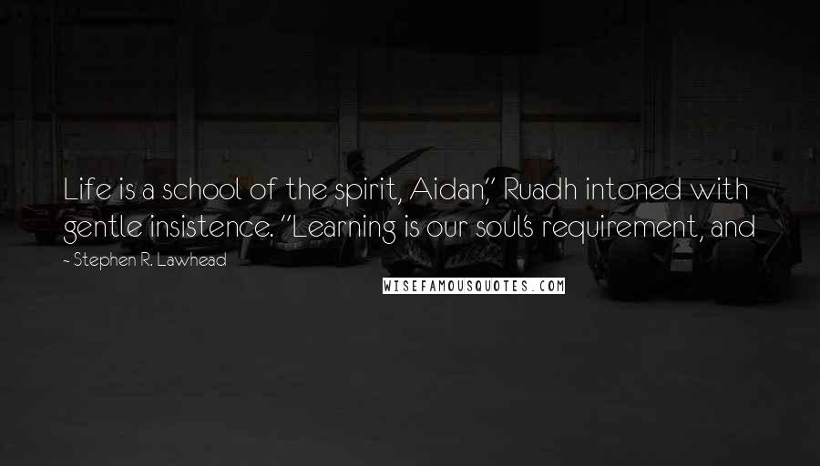 Stephen R. Lawhead quotes: Life is a school of the spirit, Aidan," Ruadh intoned with gentle insistence. "Learning is our soul's requirement, and Stephen R. Lawhead quotes: Life is a school of the spirit, Aidan," Ruadh intoned with gentle insistence. "Learning is our soul's requirement, and