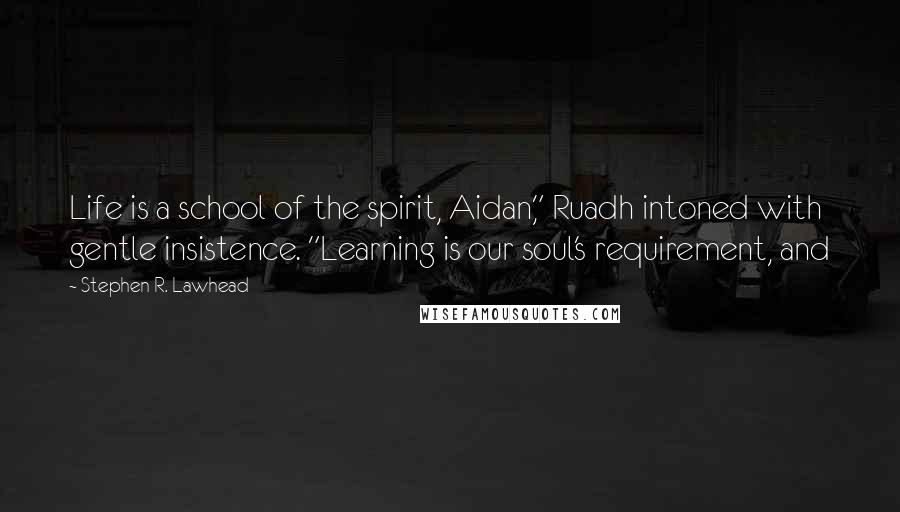 Stephen R. Lawhead quotes: Life is a school of the spirit, Aidan," Ruadh intoned with gentle insistence. "Learning is our soul's requirement, and