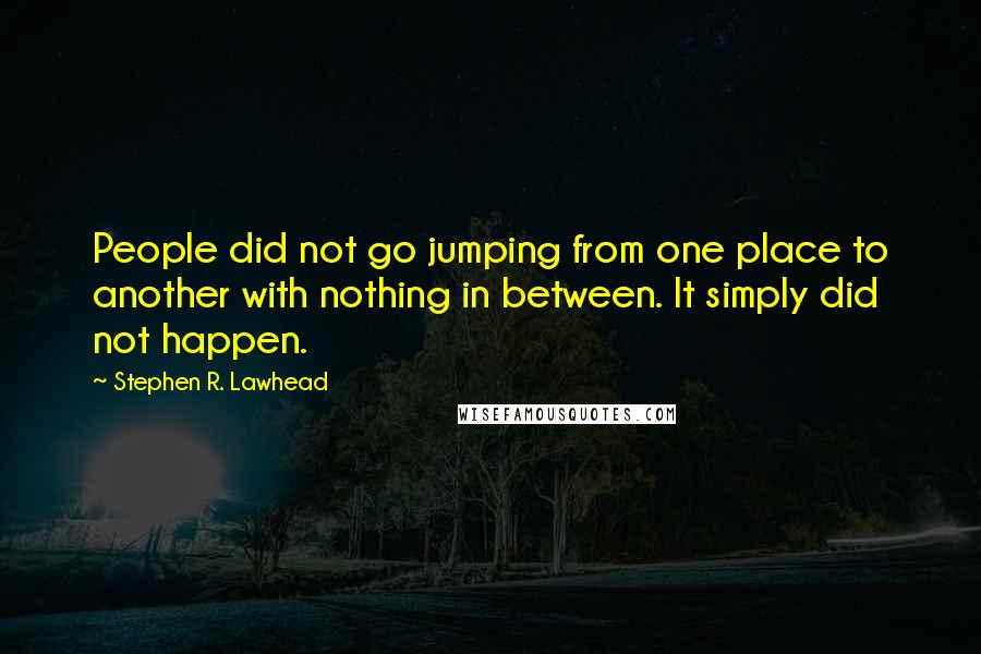 Stephen R. Lawhead quotes: People did not go jumping from one place to another with nothing in between. It simply did not happen. Stephen R. Lawhead quotes: People did not go jumping from one place to another with nothing in between. It simply did not happen.