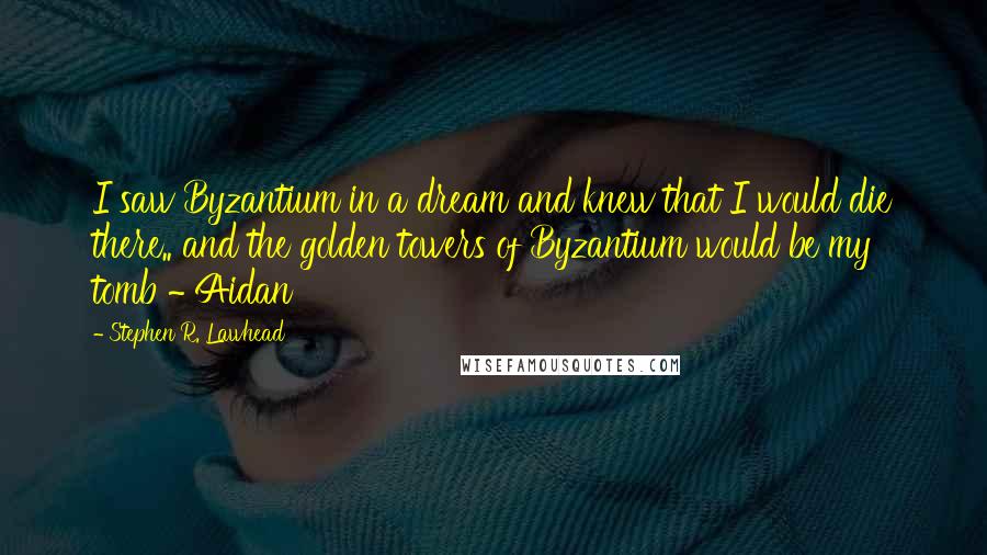 Stephen R. Lawhead quotes: I saw Byzantium in a dream and knew that I would die there.. and the golden towers of Byzantium would be my tomb ~ Aidan Stephen R. Lawhead quotes: I saw Byzantium in a dream and knew that I would die there.. and the golden towers of Byzantium would be my tomb ~ Aidan