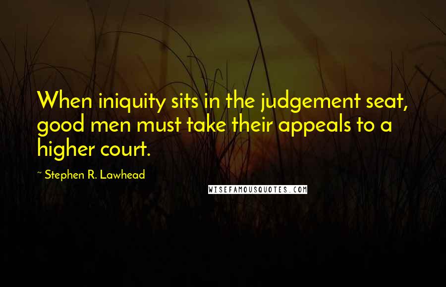 Stephen R. Lawhead quotes: When iniquity sits in the judgement seat, good men must take their appeals to a higher court.