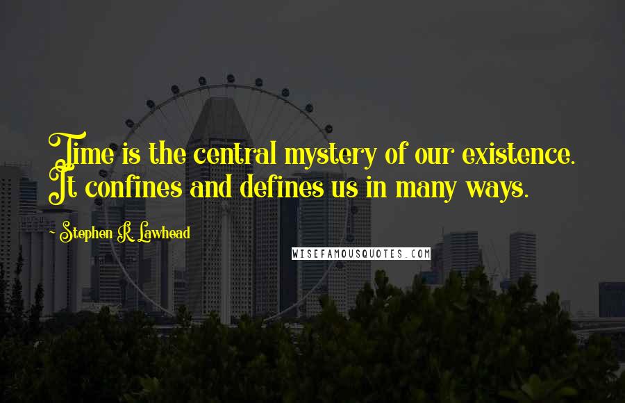 Stephen R. Lawhead quotes: Time is the central mystery of our existence. It confines and defines us in many ways.