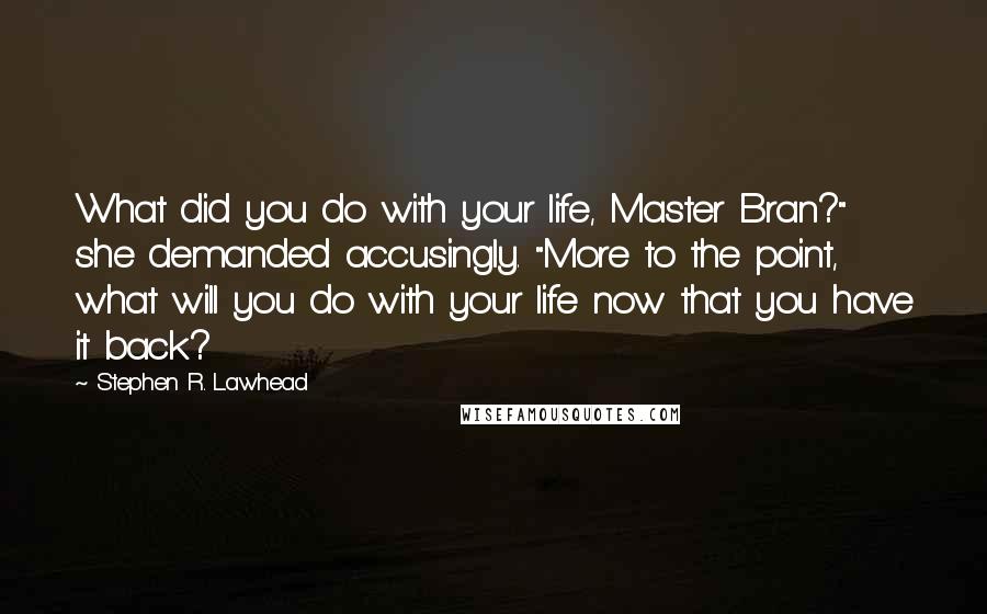 Stephen R. Lawhead quotes: What did you do with your life, Master Bran?" she demanded accusingly. "More to the point, what will you do with your life now that you have it back?