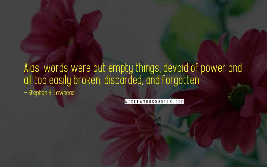 Stephen R. Lawhead quotes: Alas, words were but empty things, devoid of power and all too easily broken, discarded, and forgotten. Stephen R. Lawhead quotes: Alas, words were but empty things, devoid of power and all too easily broken, discarded, and forgotten.