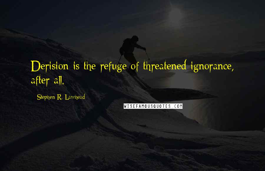 Stephen R. Lawhead quotes: Derision is the refuge of threatened ignorance, after all.