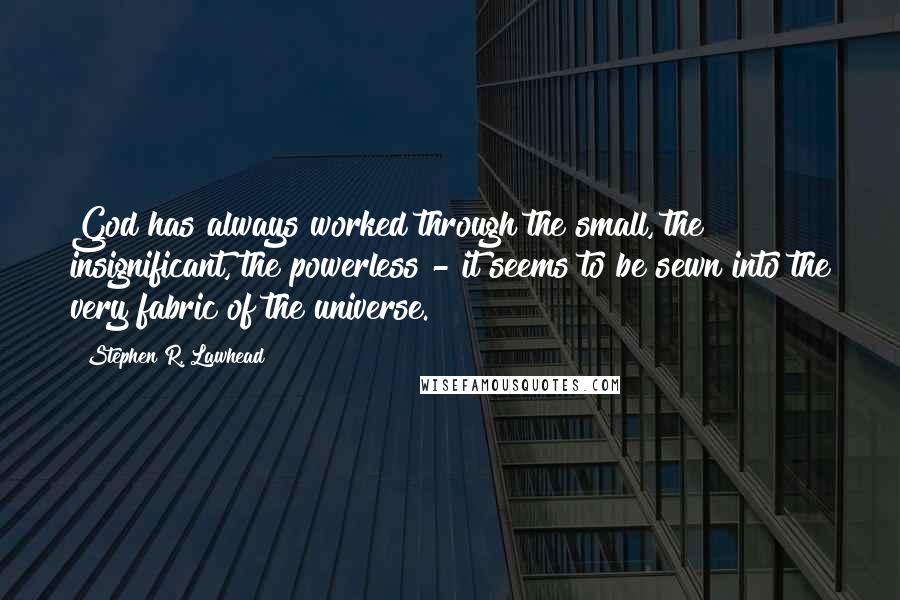 Stephen R. Lawhead quotes: God has always worked through the small, the insignificant, the powerless - it seems to be sewn into the very fabric of the universe. Stephen R. Lawhead quotes: God has always worked through the small, the insignificant, the powerless - it seems to be sewn into the very fabric of the universe.