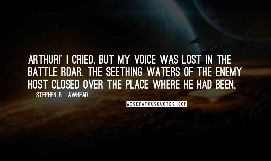 Stephen R. Lawhead quotes: Arthur!' I cried, but my voice was lost in the battle roar. The seething waters of the enemy host closed over the place where he had been. Stephen R. Lawhead quotes: Arthur!' I cried, but my voice was lost in the battle roar. The seething waters of the enemy host closed over the place where he had been.