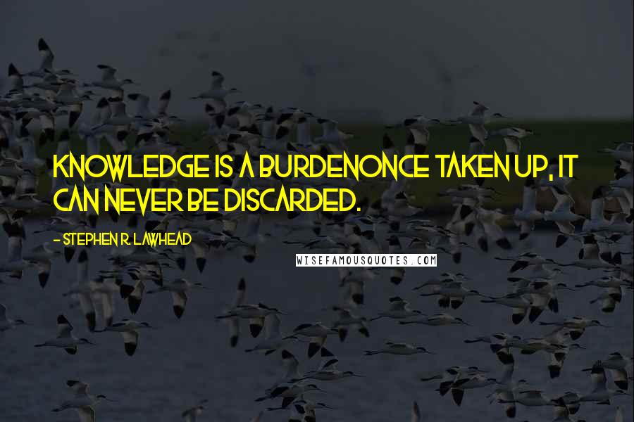 Stephen R. Lawhead quotes: Knowledge is a burdenonce taken up, it can never be discarded.