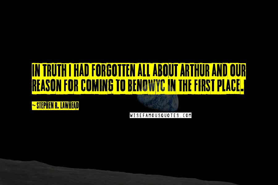 Stephen R. Lawhead quotes: In truth I had forgotten all about Arthur and our reason for coming to Benowyc in the first place.