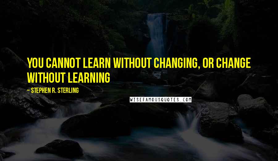 Stephen R. Sterling quotes: you cannot learn without changing, or change without learning