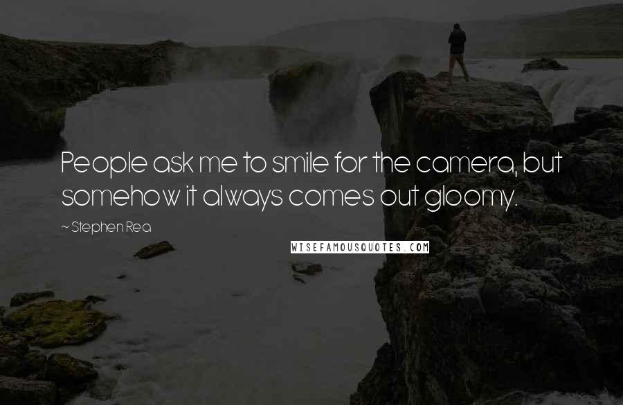 Stephen Rea quotes: People ask me to smile for the camera, but somehow it always comes out gloomy.