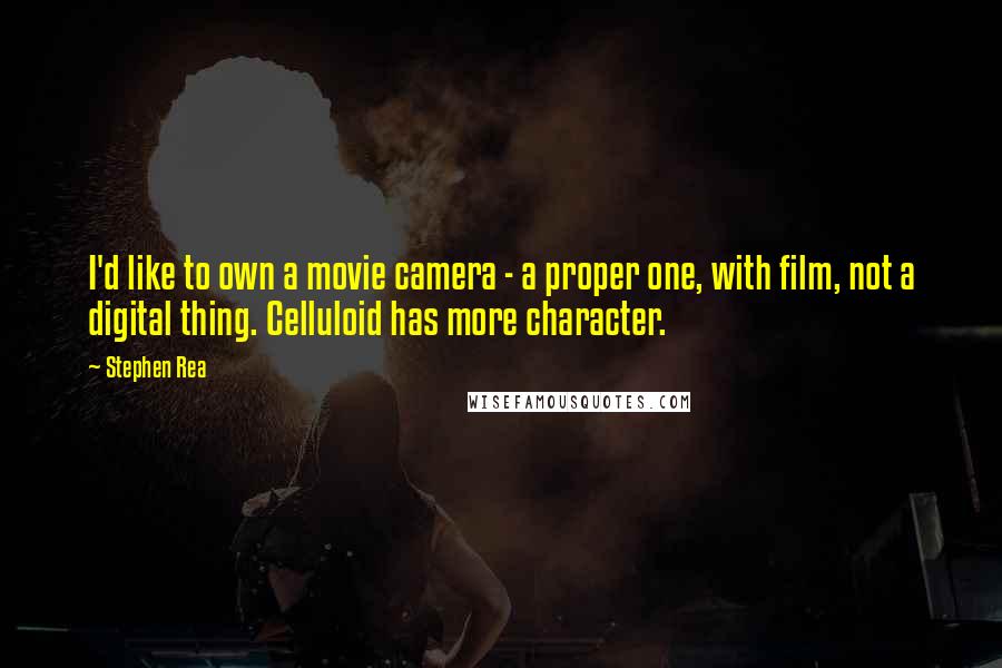 Stephen Rea quotes: I'd like to own a movie camera - a proper one, with film, not a digital thing. Celluloid has more character. Stephen Rea quotes: I'd like to own a movie camera - a proper one, with film, not a digital thing. Celluloid has more character.