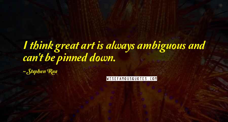 Stephen Rea quotes: I think great art is always ambiguous and can't be pinned down.