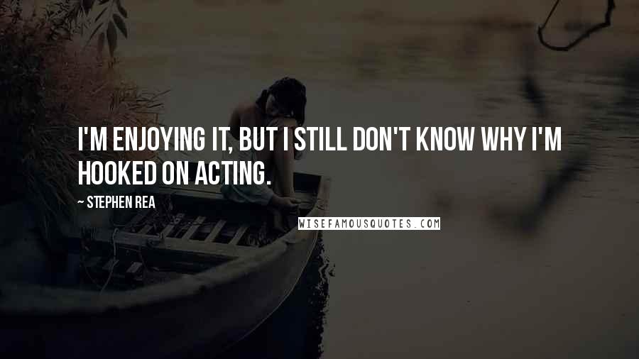 Stephen Rea quotes: I'm enjoying it, but I still don't know why I'm hooked on acting.