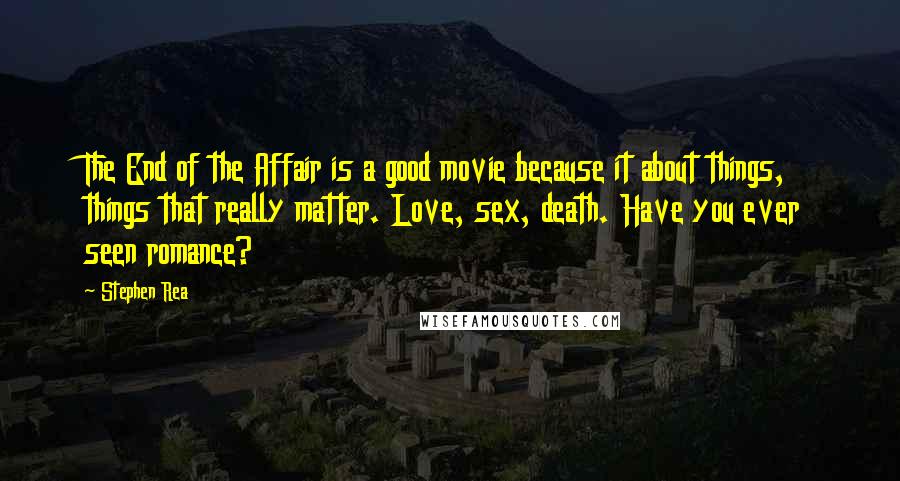Stephen Rea quotes: The End of the Affair is a good movie because it about things, things that really matter. Love, sex, death. Have you ever seen romance? Stephen Rea quotes: The End of the Affair is a good movie because it about things, things that really matter. Love, sex, death. Have you ever seen romance?