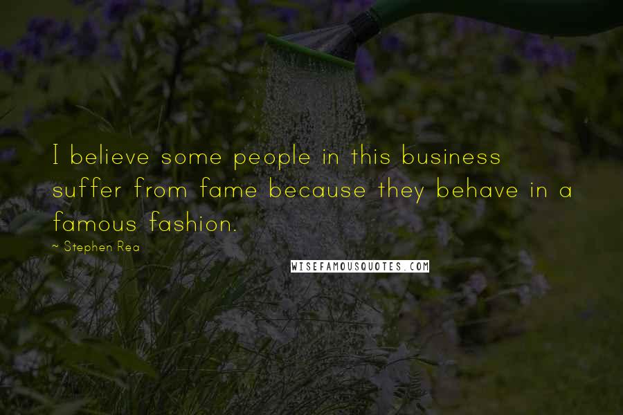 Stephen Rea quotes: I believe some people in this business suffer from fame because they behave in a famous fashion.