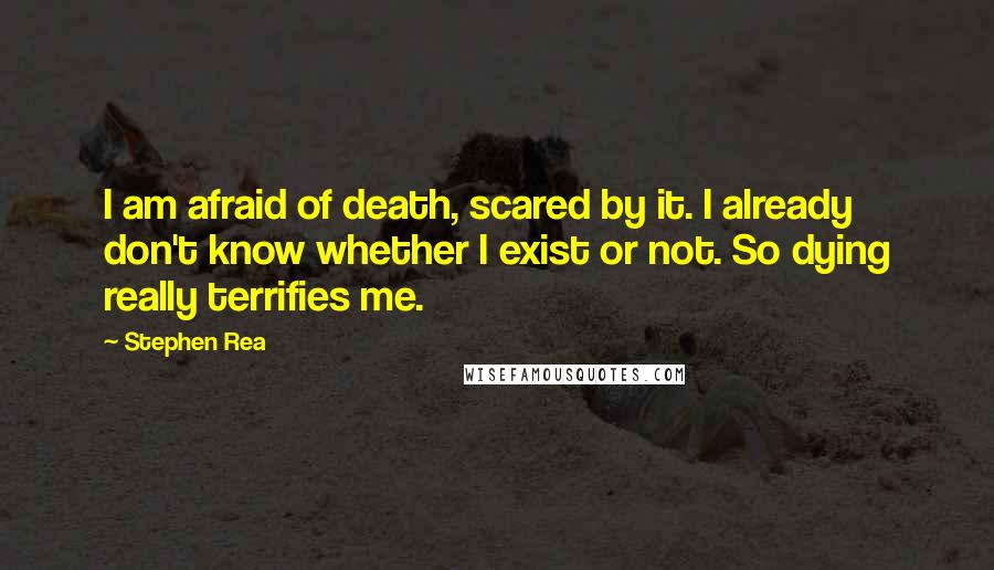 Stephen Rea quotes: I am afraid of death, scared by it. I already don't know whether I exist or not. So dying really terrifies me. Stephen Rea quotes: I am afraid of death, scared by it. I already don't know whether I exist or not. So dying really terrifies me.