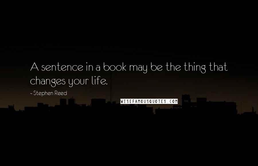 Stephen Reed quotes: A sentence in a book may be the thing that changes your life.