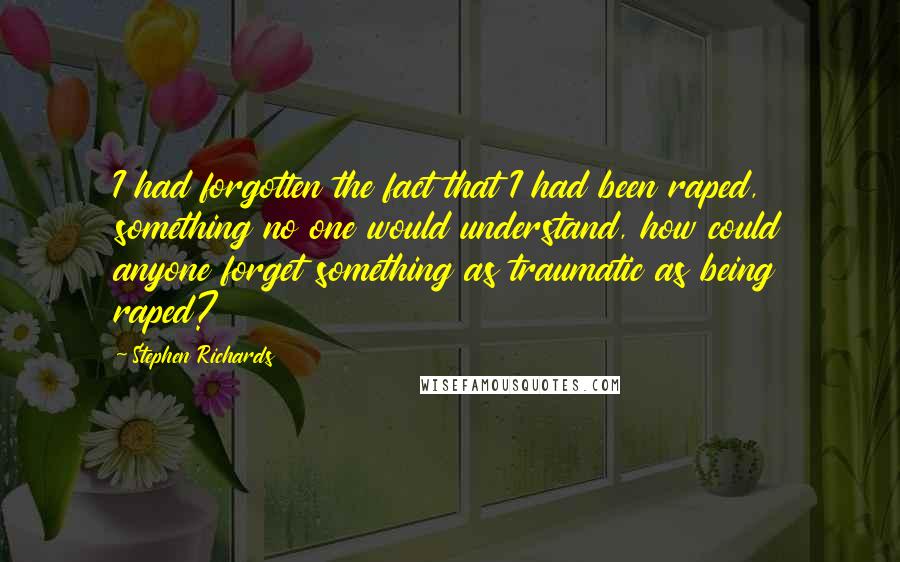 Stephen Richards quotes: I had forgotten the fact that I had been raped, something no one would understand, how could anyone forget something as traumatic as being raped?