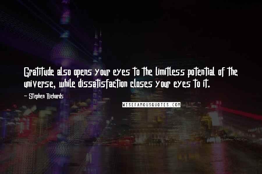 Stephen Richards quotes: Gratitude also opens your eyes to the limitless potential of the universe, while dissatisfaction closes your eyes to it.