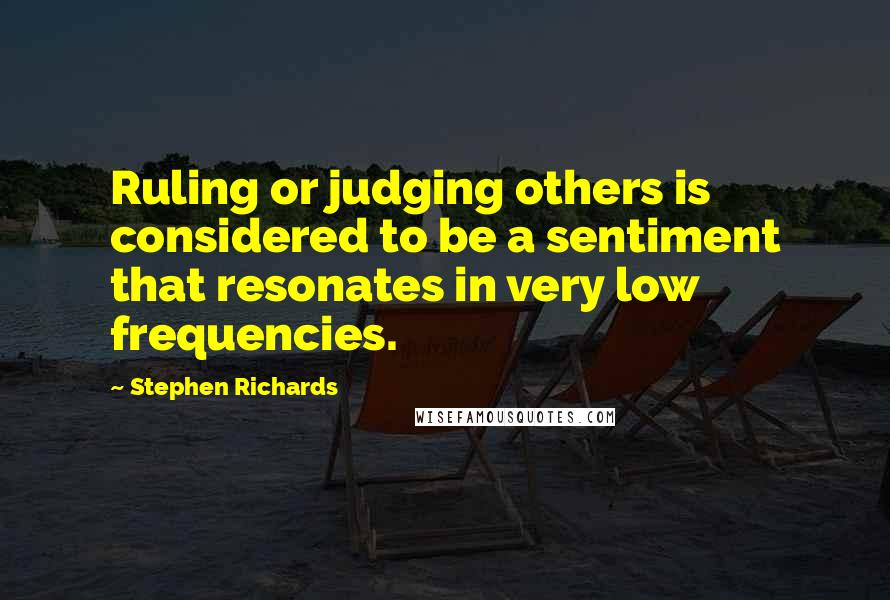 Stephen Richards quotes: Ruling or judging others is considered to be a sentiment that resonates in very low frequencies.