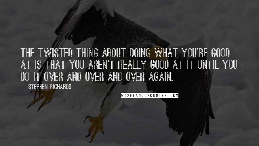Stephen Richards quotes: The twisted thing about doing what you're good at is that you aren't really good at it until you do it over and over and over again.