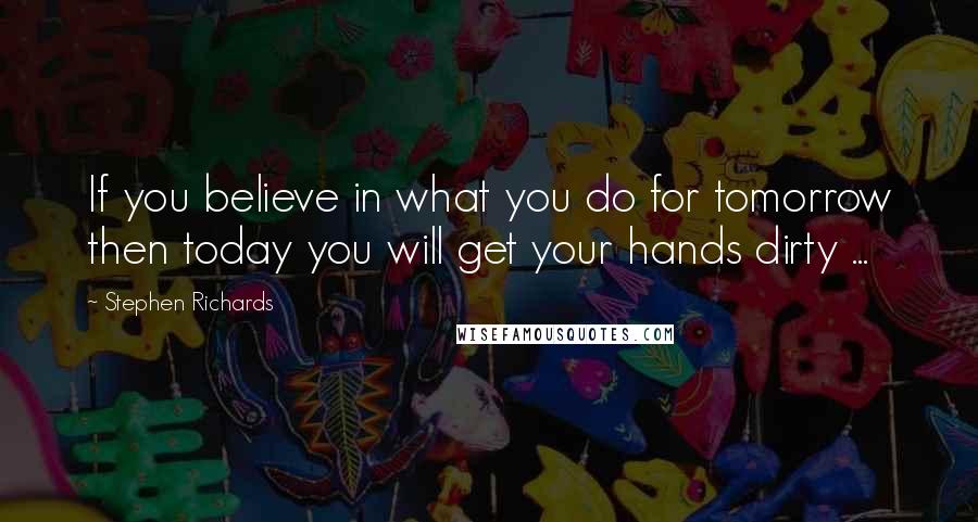 Stephen Richards quotes: If you believe in what you do for tomorrow then today you will get your hands dirty ...