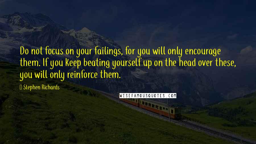 Stephen Richards quotes: Do not focus on your failings, for you will only encourage them. If you keep beating yourself up on the head over these, you will only reinforce them.