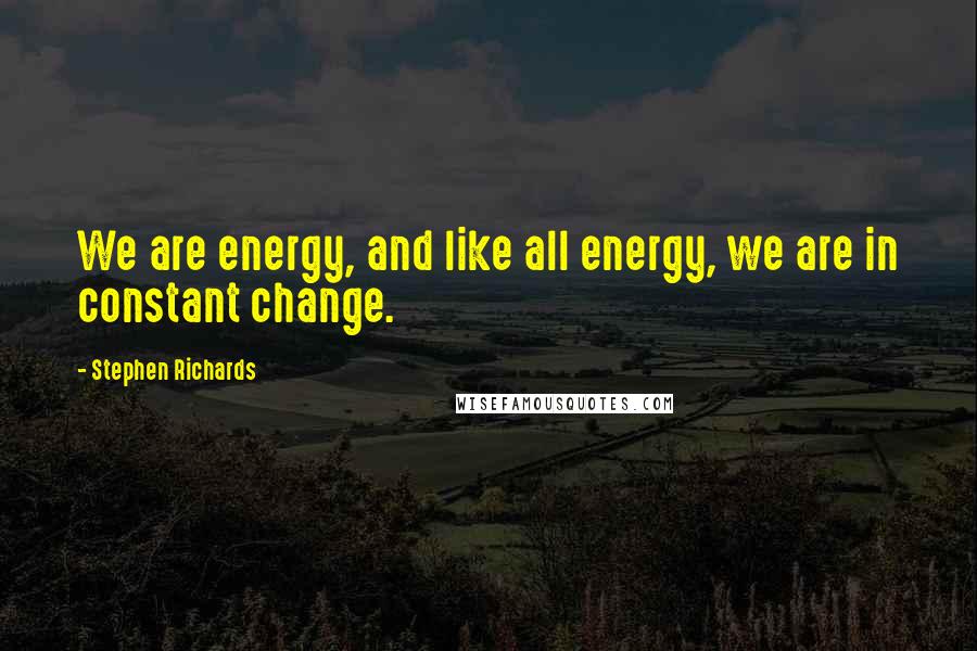 Stephen Richards quotes: We are energy, and like all energy, we are in constant change.