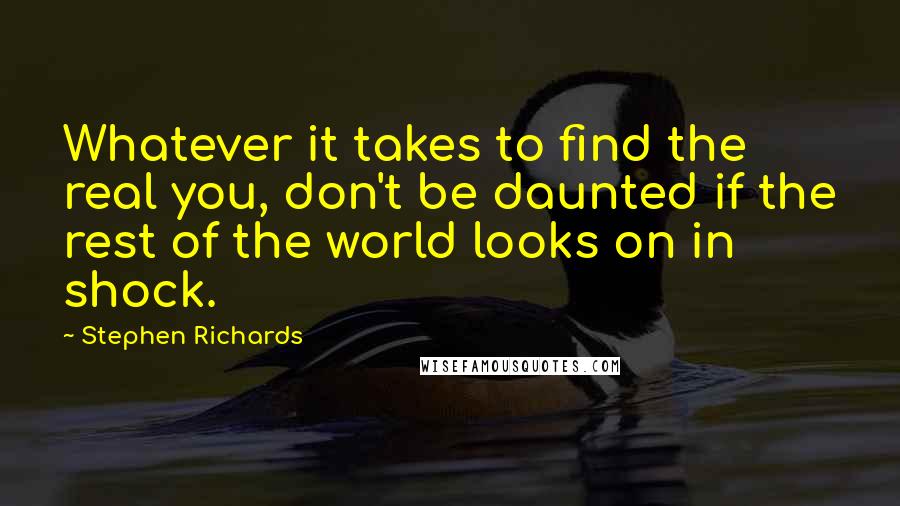 Stephen Richards quotes: Whatever it takes to find the real you, don't be daunted if the rest of the world looks on in shock.