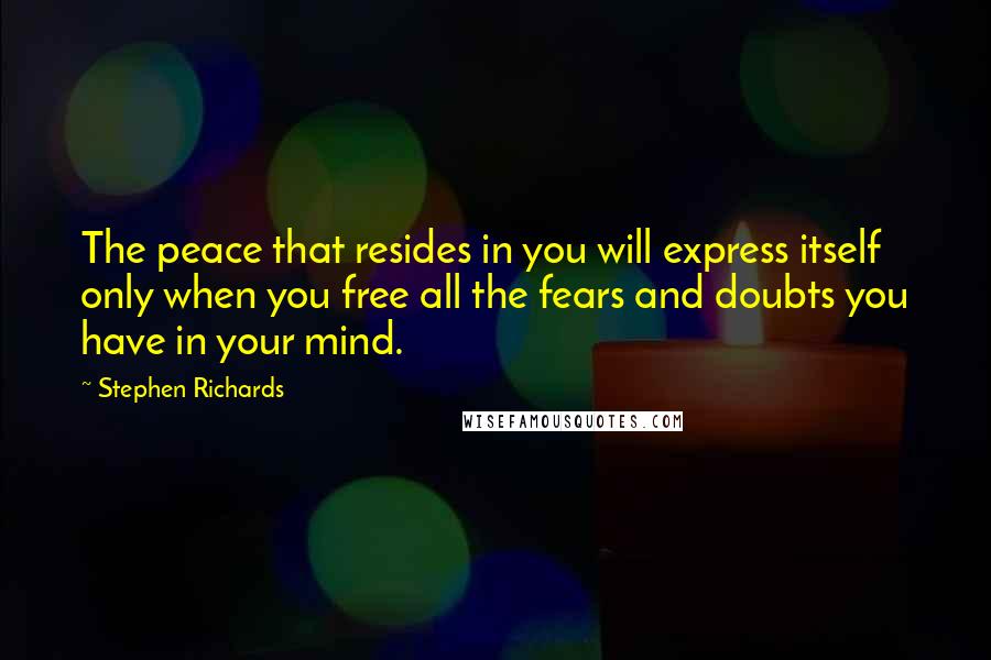 Stephen Richards quotes: The peace that resides in you will express itself only when you free all the fears and doubts you have in your mind.